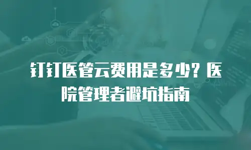 钉钉医管云费用是多少？医院管理者避坑指南