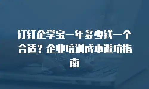 钉钉企学宝一年多少钱一个合适？企业培训成本避坑指南