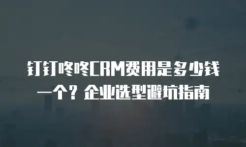 钉钉咚咚CRM费用是多少钱一个？企业选型避坑指南