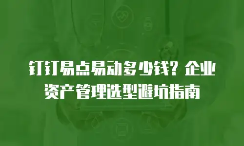 钉钉易点易动多少钱？企业资产管理选型避坑指南