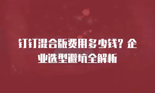 钉钉混合版费用多少钱？企业选型避坑全解析