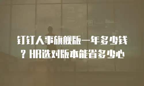 钉钉人事旗舰版一年多少钱？HR选对版本能省多少心