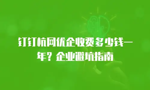 钉钉杭网优企收费多少钱一年？企业避坑指南