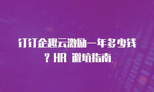 钉钉企趣云激励一年多少钱？HR 避坑指南