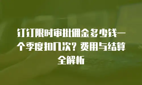 钉钉限时审批佣金多少钱一个季度扣几次？费用与结算全解析