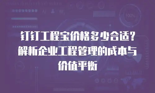 钉钉工程宝价格多少合适？解析企业工程管理的成本与价值平衡