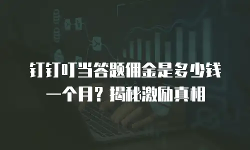 钉钉叮当答题佣金是多少钱一个月？揭秘激励真相