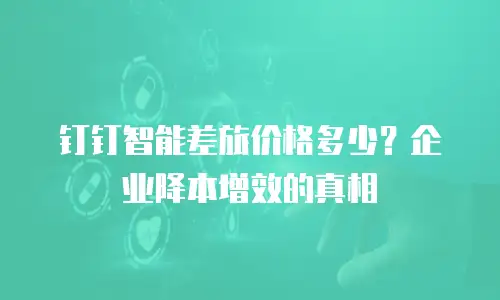 钉钉智能差旅价格多少？企业降本增效的真相