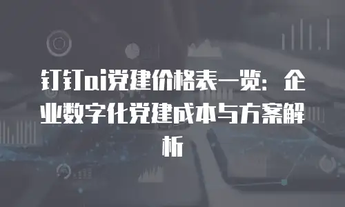 钉钉ai党建价格表一览：企业数字化党建成本与方案解析
