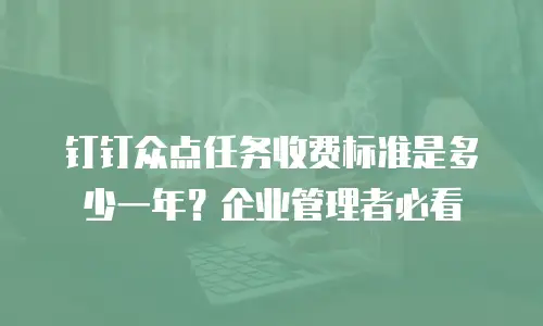 钉钉众点任务收费标准是多少一年？企业管理者必看