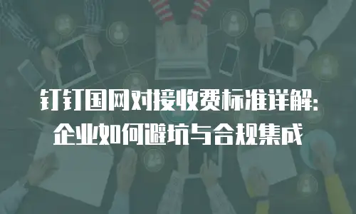 钉钉国网对接收费标准详解：企业如何避坑与合规集成