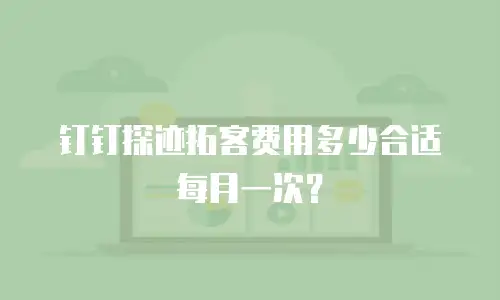 钉钉探迹拓客费用多少合适每月一次？