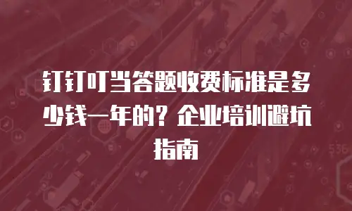 钉钉叮当答题收费标准是多少钱一年的？企业培训避坑指南