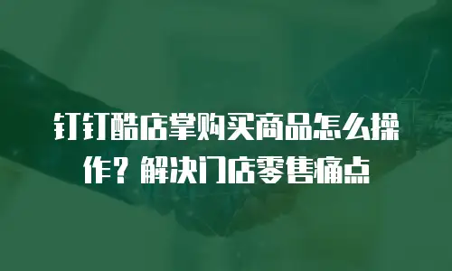 钉钉酷店掌购买商品怎么操作？解决门店零售痛点