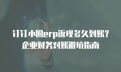 钉钉小圈erp返现多久到账？企业财务对账避坑指南