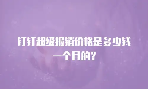 钉钉超级报销价格是多少钱一个月的？