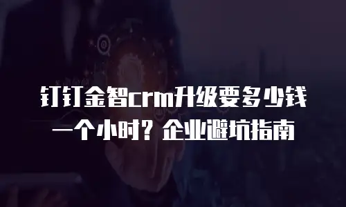 钉钉金智crm升级要多少钱一个小时？企业避坑指南