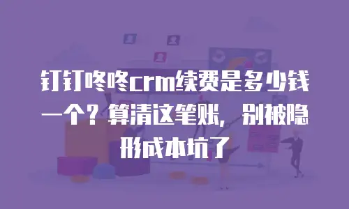 钉钉咚咚crm续费是多少钱一个？算清这笔账，别被隐形成本坑了