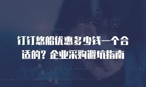 钉钉悠船优惠多少钱一个合适的？企业采购避坑指南