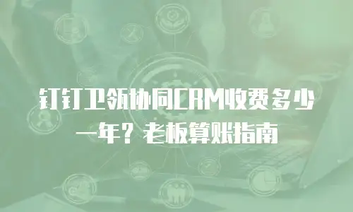 钉钉卫瓴协同CRM收费多少一年？老板算账指南