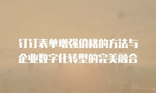 钉钉表单增强价格的方法与企业数字化转型的完美融合