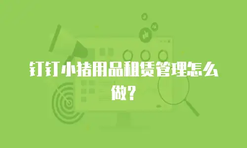 钉钉小猪用品租赁管理怎么做？