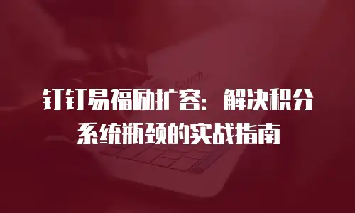 钉钉易福励扩容：解决积分系统瓶颈的实战指南