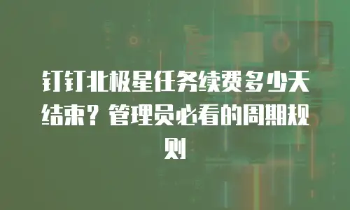 钉钉北极星任务续费多少天结束？管理员必看的周期规则