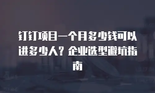 钉钉项目一个月多少钱可以进多少人？企业选型避坑指南