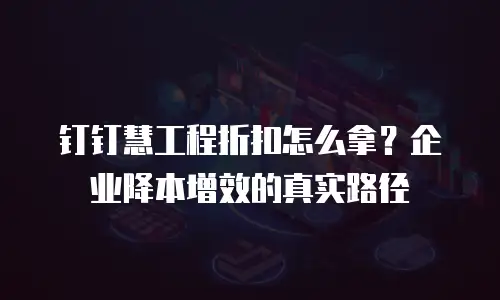 钉钉慧工程折扣怎么拿？企业降本增效的真实路径