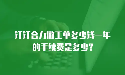 钉钉合力微工单多少钱一年的手续费是多少？