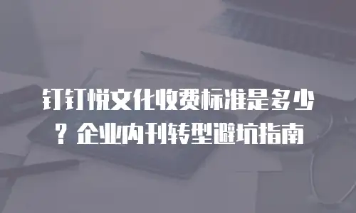 钉钉悦文化收费标准是多少？企业内刊转型避坑指南