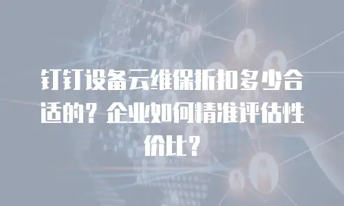 钉钉设备云维保折扣多少合适的？企业如何精准评估性价比？