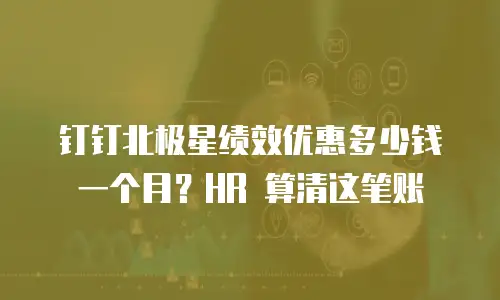 钉钉北极星绩效优惠多少钱一个月？HR 算清这笔账