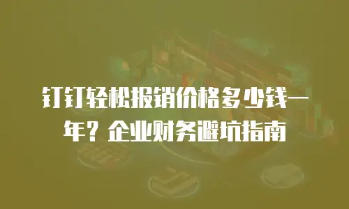 钉钉轻松报销价格多少钱一年？企业财务避坑指南
