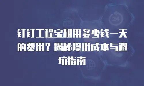 钉钉工程宝租用多少钱一天的费用？揭秘隐形成本与避坑指南