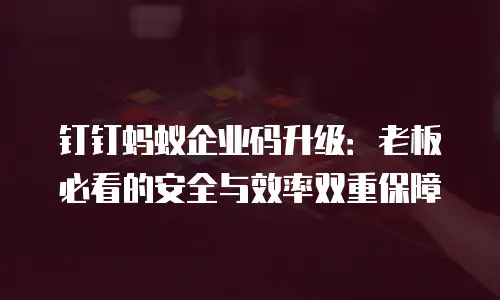 钉钉蚂蚁企业码升级：老板必看的安全与效率双重保障