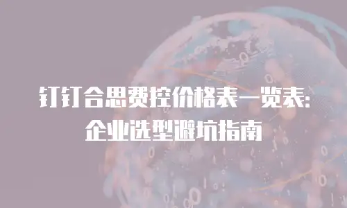 钉钉合思费控价格表一览表：企业选型避坑指南