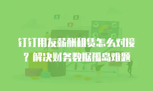 钉钉用友薪酬租赁怎么对接？解决财务数据孤岛难题