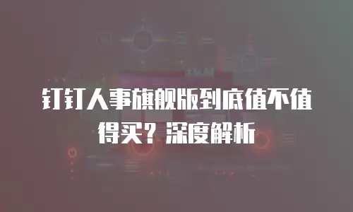 钉钉人事旗舰版到底值不值得买？深度解析