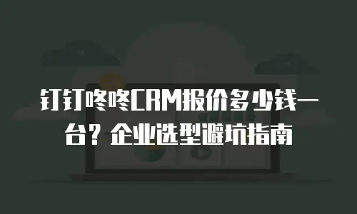 钉钉咚咚CRM报价多少钱一台？企业选型避坑指南
