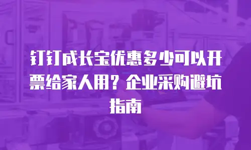 钉钉成长宝优惠多少可以开票给家人用？企业采购避坑指南