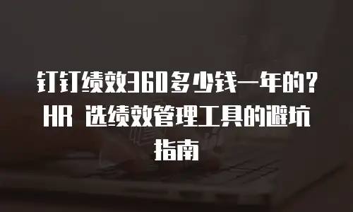 钉钉绩效360多少钱一年的？HR 选绩效管理工具的避坑指南