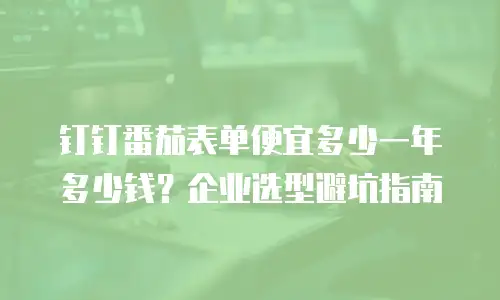 钉钉番茄表单便宜多少一年多少钱？企业选型避坑指南