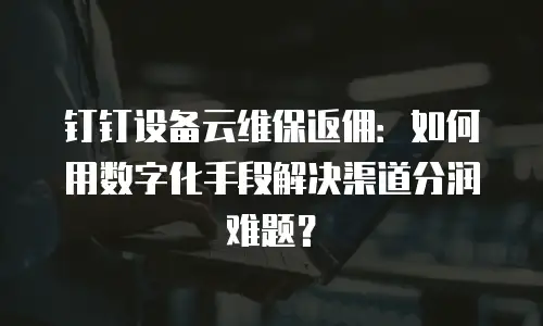 钉钉设备云维保返佣：如何用数字化手段解决渠道分润难题？