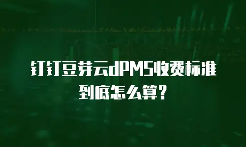 钉钉豆芽云dPMS收费标准到底怎么算？
