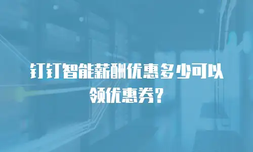 钉钉智能薪酬优惠多少可以领优惠券？