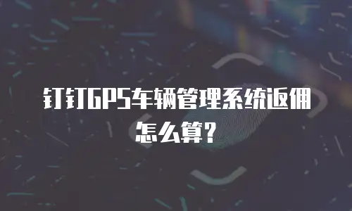 钉钉GPS车辆管理系统返佣怎么算？