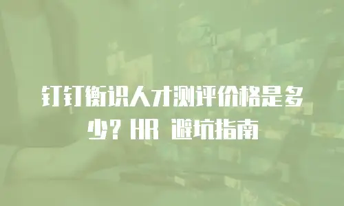 钉钉衡识人才测评价格是多少？HR 避坑指南