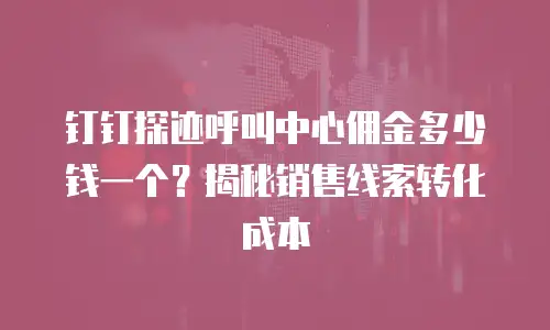 钉钉探迹呼叫中心佣金多少钱一个？揭秘销售线索转化成本